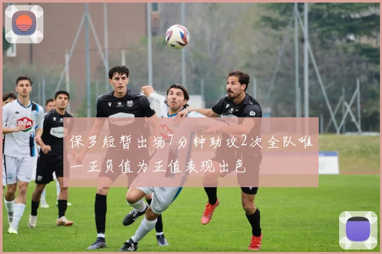 保罗短暂出场7分钟助攻2次全队唯一正负值为正值表现出色