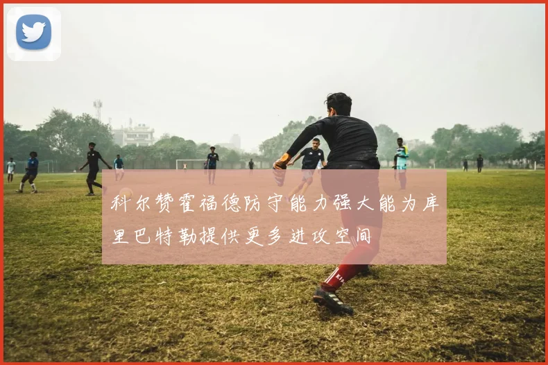 科尔赞霍福德防守能力强大能为库里巴特勒提供更多进攻空间