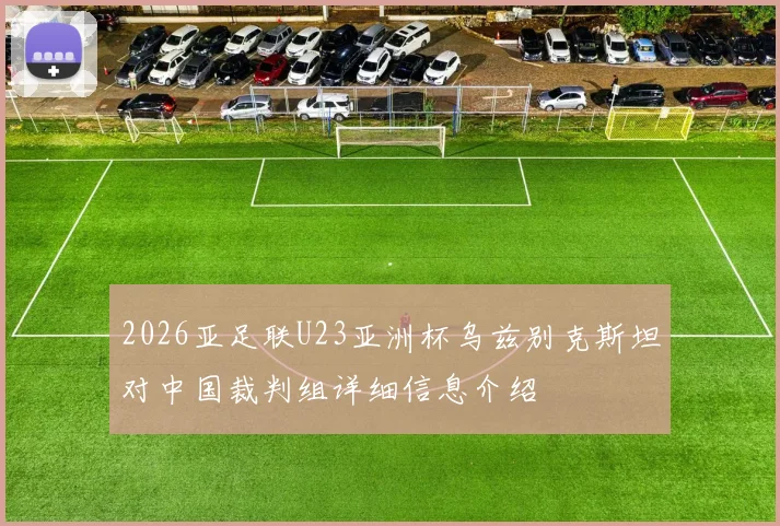 2026亚足联U23亚洲杯乌兹别克斯坦对中国裁判组详细信息介绍