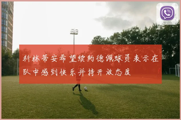科林蒂安希望续约德佩球员表示在队中感到快乐并持开放态度