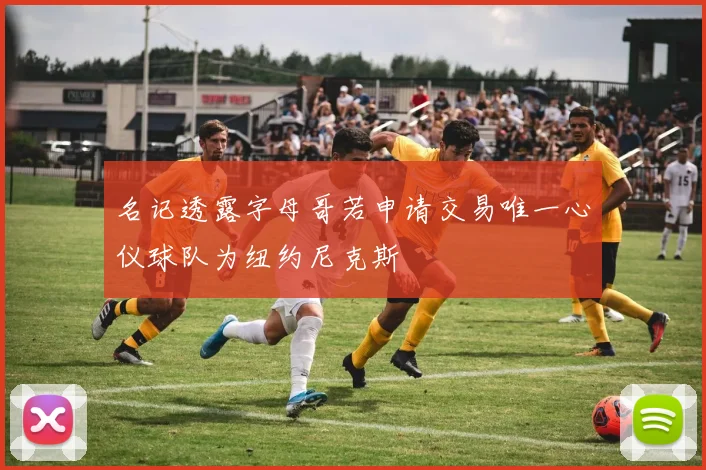 名记透露字母哥若申请交易唯一心仪球队为纽约尼克斯