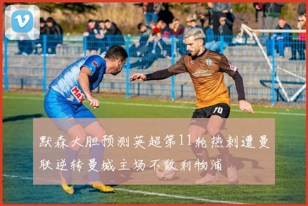 默森大胆预测英超第11轮热刺遭曼联逆转曼城主场不敌利物浦
