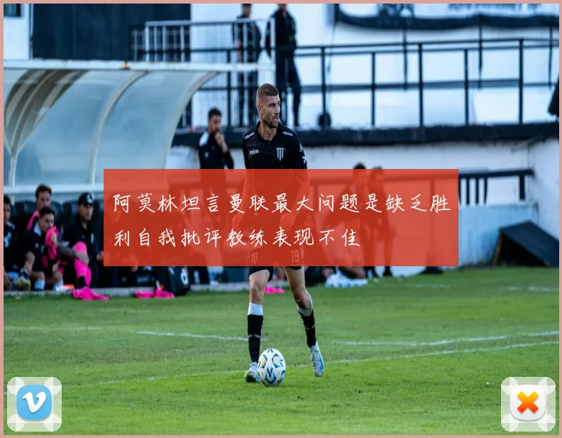 阿莫林坦言曼联最大问题是缺乏胜利自我批评教练表现不佳