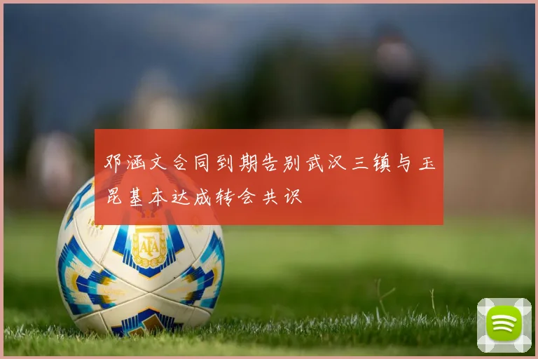 邓涵文合同到期告别武汉三镇与玉昆基本达成转会共识