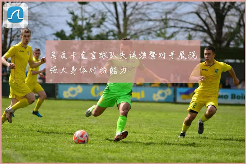 乌度卡直言球队失误频繁对手展现强大身体对抗能力