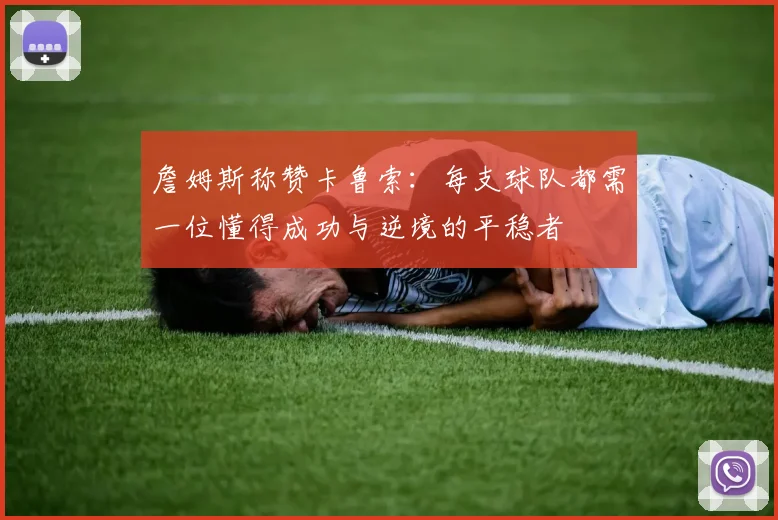 詹姆斯称赞卡鲁索：每支球队都需一位懂得成功与逆境的平稳者