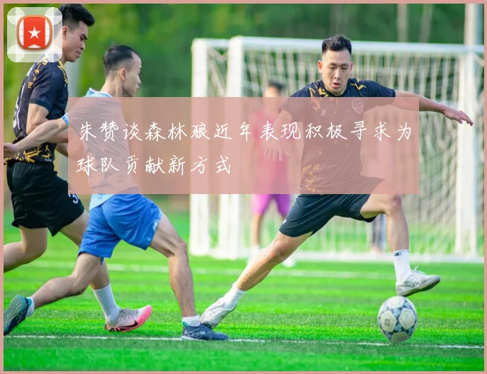 朱赞谈森林狼近年表现积极寻求为球队贡献新方式
