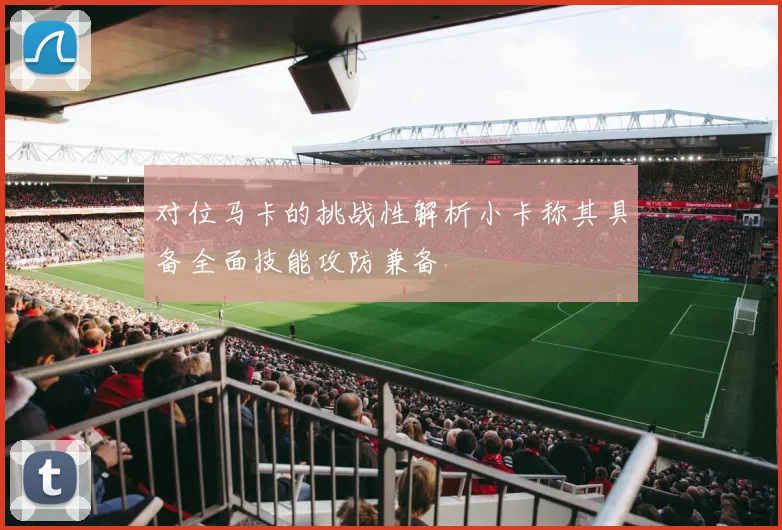 对位马卡的挑战性解析小卡称其具备全面技能攻防兼备