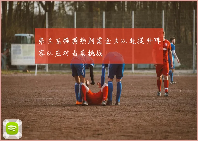 弗兰克强调热刺需全力以赴提升阵容以应对当前挑战