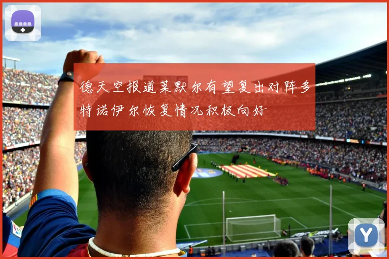 德天空报道莱默尔有望复出对阵多特诺伊尔恢复情况积极向好