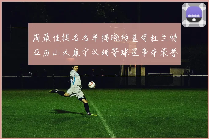周最佳提名名单揭晓约基奇杜兰特亚历山大康宁汉姆等球星争夺荣誉