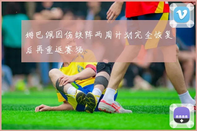 姆巴佩因伤缺阵两周计划完全恢复后再重返赛场
