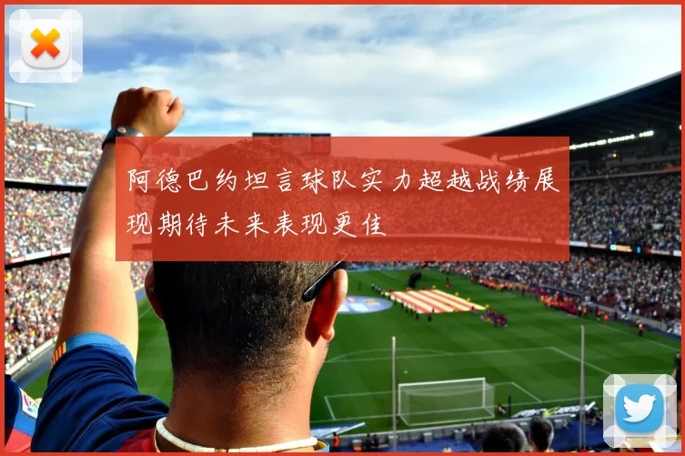 阿德巴约坦言球队实力超越战绩展现期待未来表现更佳