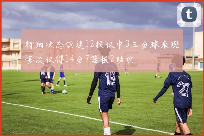 特纳状态低迷12投仅中3三分球表现惨淡仅得14分7篮板2助攻