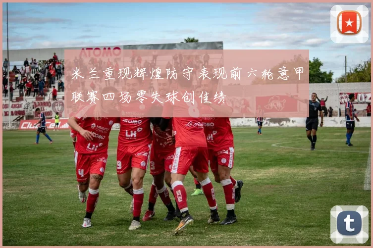 米兰重现辉煌防守表现前六轮意甲联赛四场零失球创佳绩