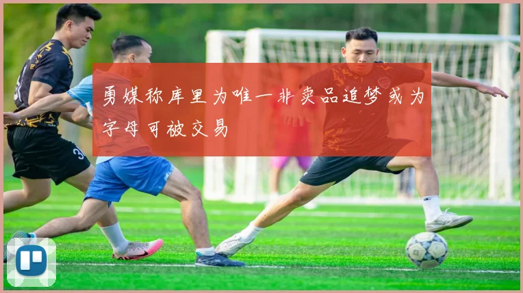 勇媒称库里为唯一非卖品追梦或为字母可被交易