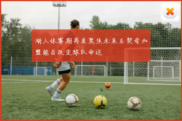 湖人休赛期再度聚焦未来东契奇加盟能否改变球队命运