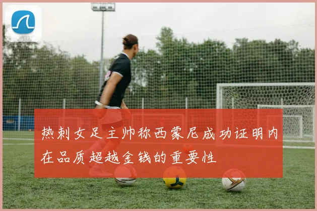 热刺女足主帅称西蒙尼成功证明内在品质超越金钱的重要性