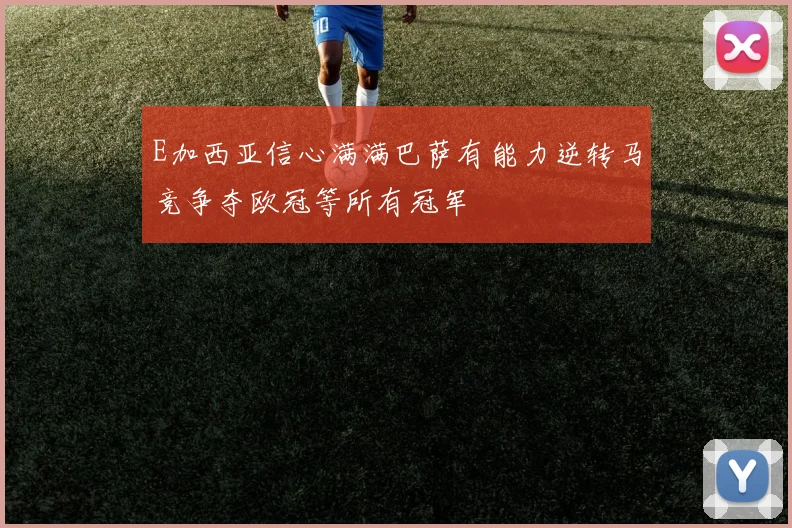 E加西亚信心满满巴萨有能力逆转马竞争夺欧冠等所有冠军