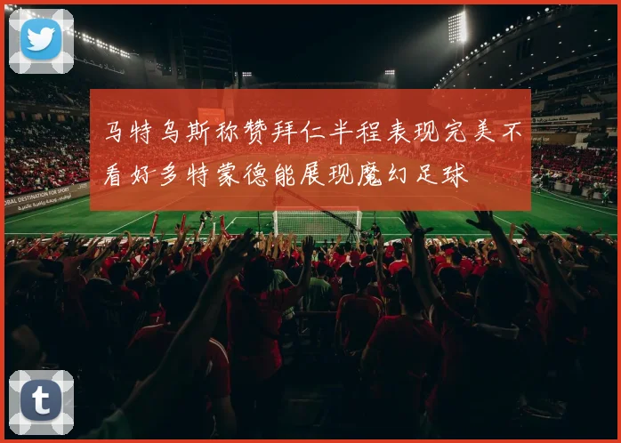 马特乌斯称赞拜仁半程表现完美不看好多特蒙德能展现魔幻足球