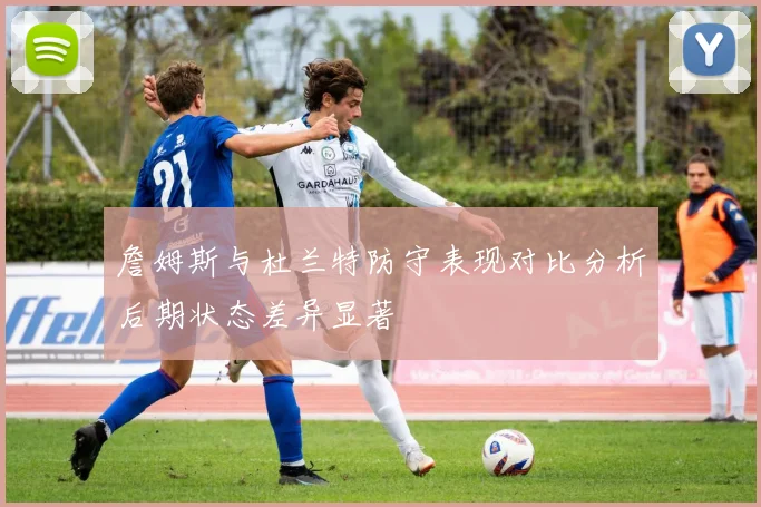 詹姆斯与杜兰特防守表现对比分析后期状态差异显著