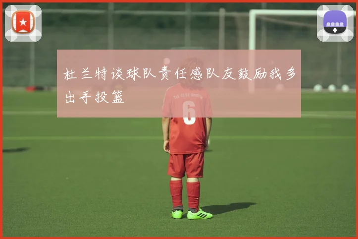 杜兰特谈球队责任感队友鼓励我多出手投篮