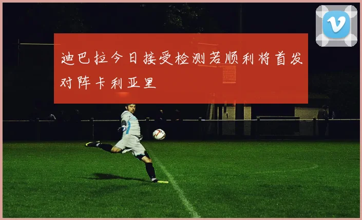 迪巴拉今日接受检测若顺利将首发对阵卡利亚里