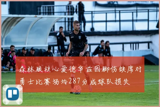 森林狼核心爱德华兹因脚伤缺席对勇士比赛场均287分成球队损失