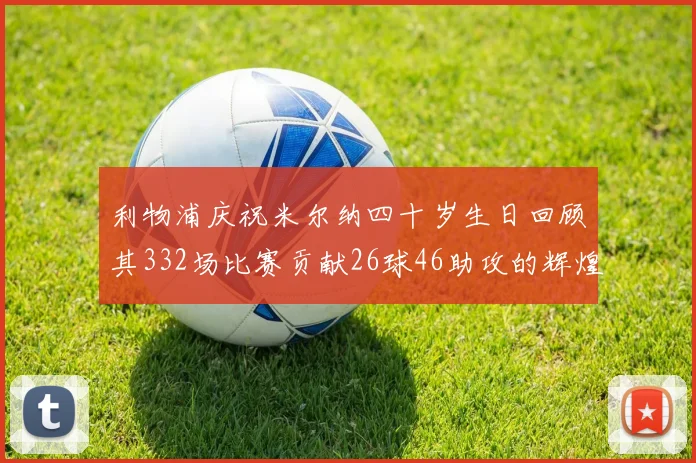 利物浦庆祝米尔纳四十岁生日回顾其332场比赛贡献26球46助攻的辉煌历程