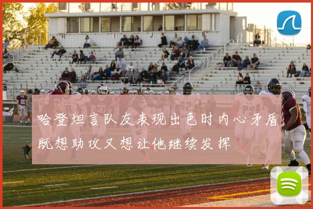 哈登坦言队友表现出色时内心矛盾既想助攻又想让他继续发挥