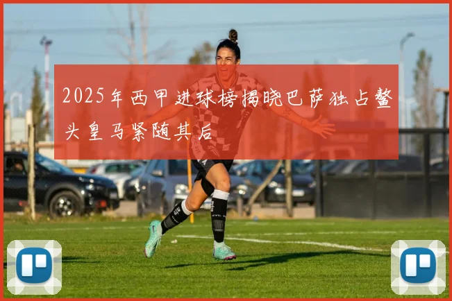 2025年西甲进球榜揭晓巴萨独占鳌头皇马紧随其后