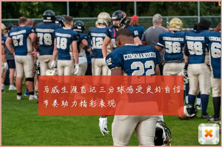 马威生涯首记三分球感受良好自信节奏助力精彩表现
