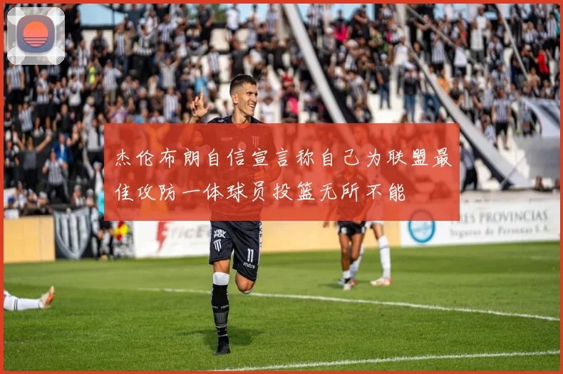 杰伦布朗自信宣言称自己为联盟最佳攻防一体球员投篮无所不能