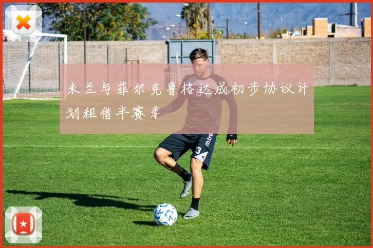 米兰与菲尔克鲁格达成初步协议计划租借半赛季
