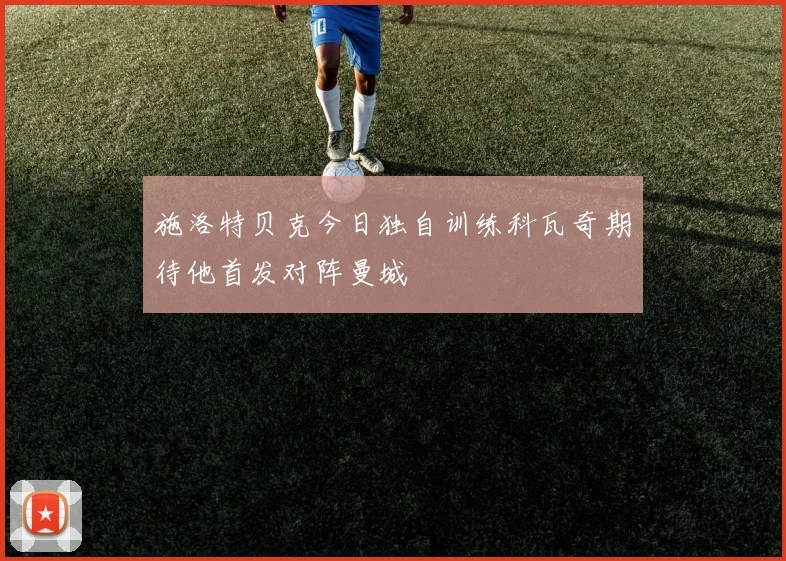 施洛特贝克今日独自训练科瓦奇期待他首发对阵曼城