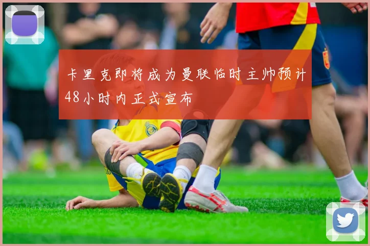 卡里克即将成为曼联临时主帅预计48小时内正式宣布