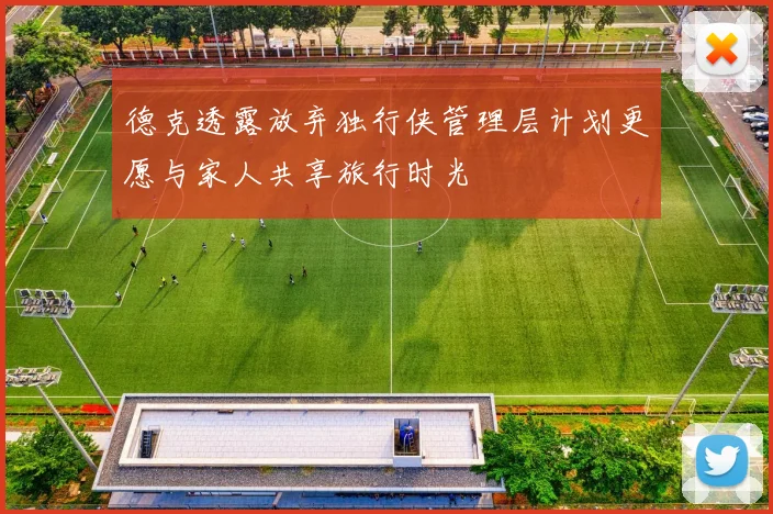 德克透露放弃独行侠管理层计划更愿与家人共享旅行时光