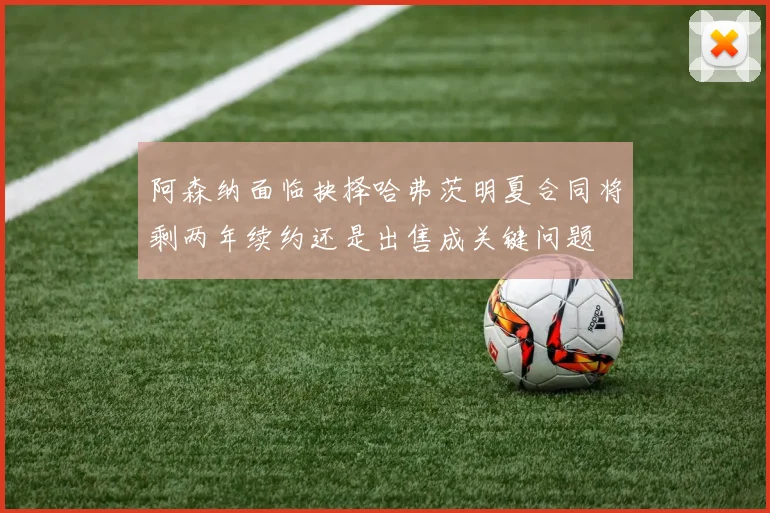 阿森纳面临抉择哈弗茨明夏合同将剩两年续约还是出售成关键问题