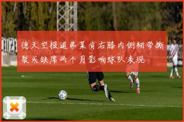 德天空报道弗莱肯右膝内侧韧带撕裂或缺席两个月影响球队表现