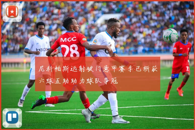 尼科帕斯远射破门意甲赛季已斩获六球五助助力球队争冠