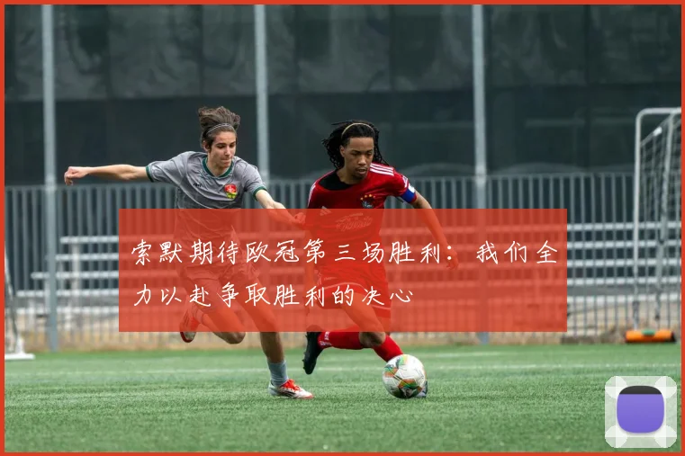 索默期待欧冠第三场胜利：我们全力以赴争取胜利的决心