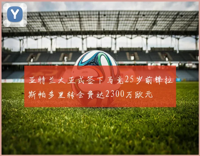亚特兰大正式签下马竞25岁前锋拉斯帕多里转会费达2300万欧元