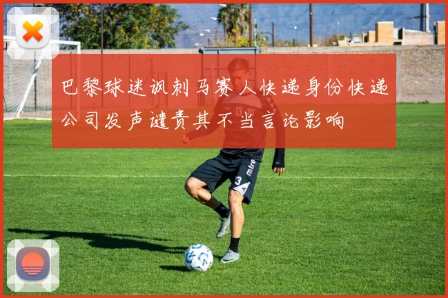 巴黎球迷讽刺马赛人快递身份快递公司发声谴责其不当言论影响