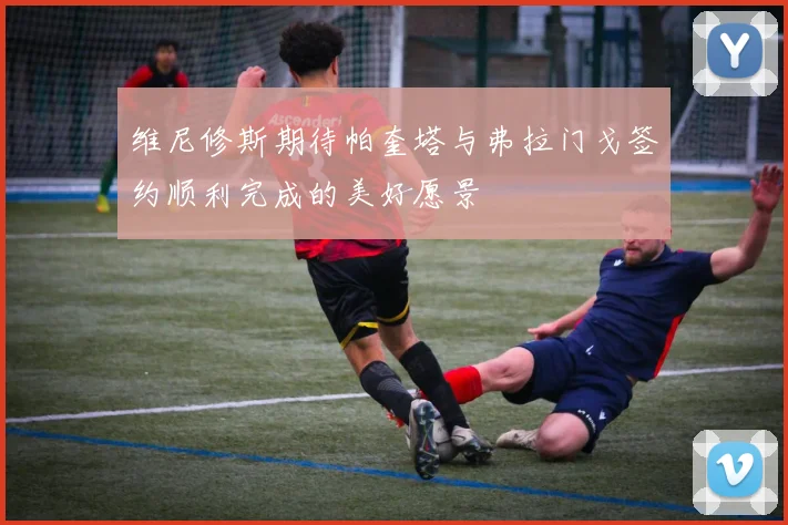 维尼修斯期待帕奎塔与弗拉门戈签约顺利完成的美好愿景