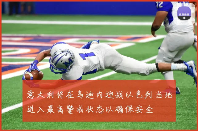 意大利将在乌迪内迎战以色列当地进入最高警戒状态以确保安全