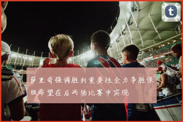 萨里奇强调胜利重要性全力争胜保级希望在后两场比赛中实现